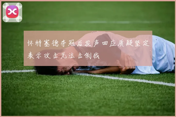 怀特塞德夺冠后发声回应质疑坚定表示攻击无法击倒我