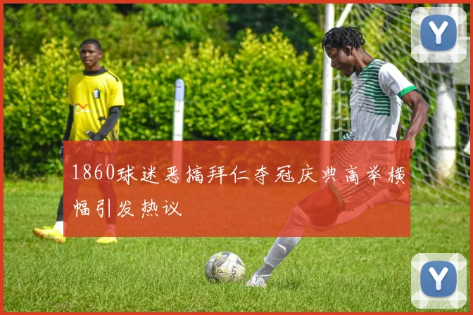 1860球迷恶搞拜仁夺冠庆典高举横幅引发热议