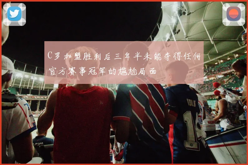 C罗加盟胜利后三年半未能夺得任何官方赛事冠军的尴尬局面