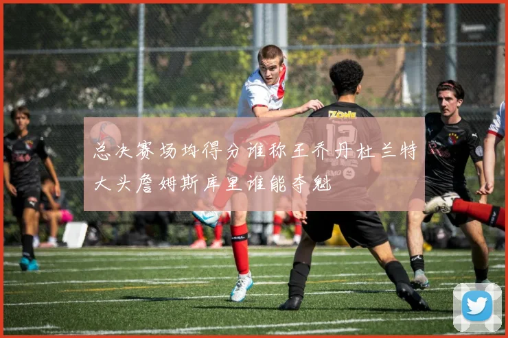 总决赛场均得分谁称王乔丹杜兰特大头詹姆斯库里谁能夺魁
