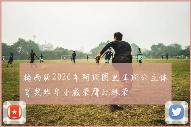 梅西获2026年阿斯图里亚斯公主体育奖昨年小威荣膺此殊荣