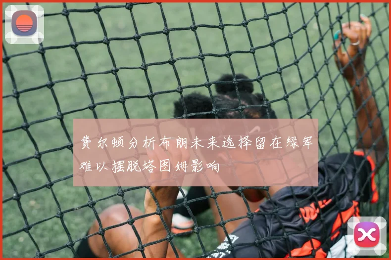 费尔顿分析布朗未来选择留在绿军难以摆脱塔图姆影响