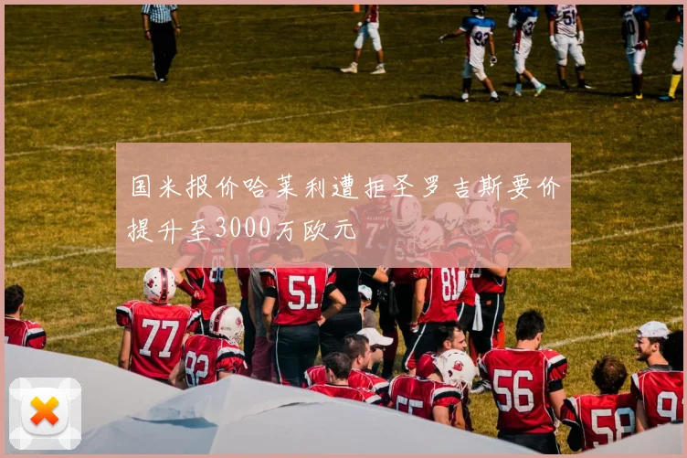 国米报价哈莱利遭拒圣罗吉斯要价提升至3000万欧元