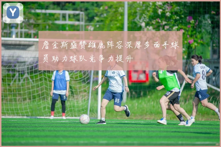 詹金斯盛赞雄鹿阵容深厚多面手球员助力球队竞争力提升
