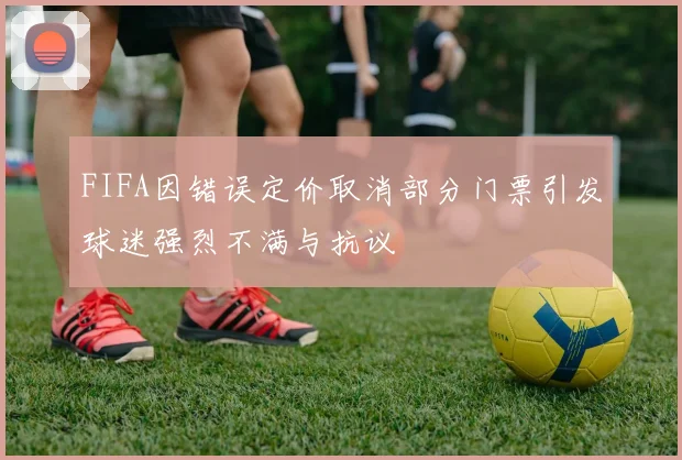 FIFA因错误定价取消部分门票引发球迷强烈不满与抗议