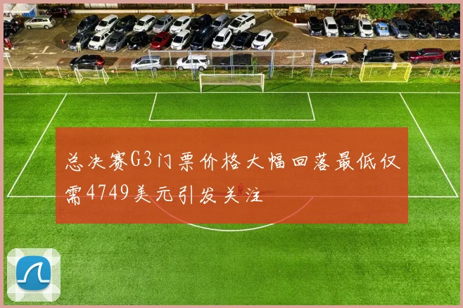 总决赛G3门票价格大幅回落最低仅需4749美元引发关注