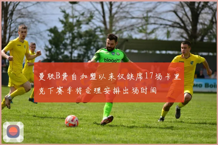 曼联B费自加盟以来仅缺席17场卡里克下赛季将合理安排出场时间