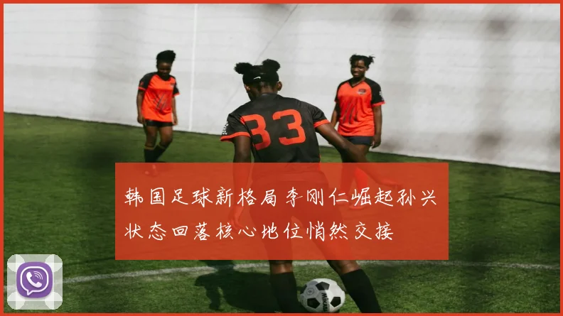 韩国足球新格局李刚仁崛起孙兴慜状态回落核心地位悄然交接