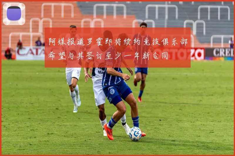 阿媒报道罗霍即将续约竞技俱乐部希望与其签订至少一年新合同