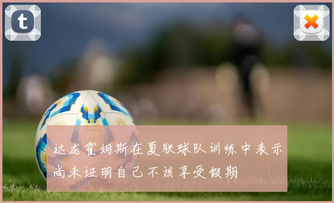 达龙霍姆斯在夏联球队训练中表示尚未证明自己不该享受假期