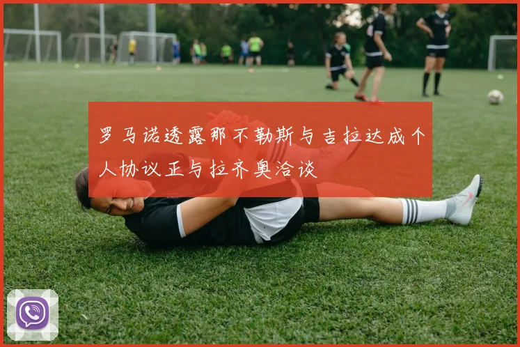 罗马诺透露那不勒斯与吉拉达成个人协议正与拉齐奥洽谈