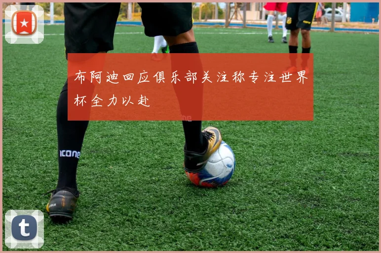 布阿迪回应俱乐部关注称专注世界杯全力以赴