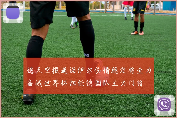 德天空报道诺伊尔伤情稳定将全力备战世界杯担任德国队主力门将