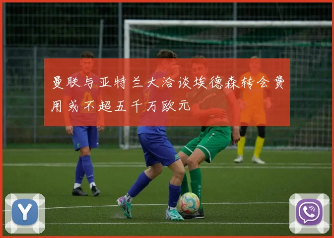 曼联与亚特兰大洽谈埃德森转会费用或不超五千万欧元