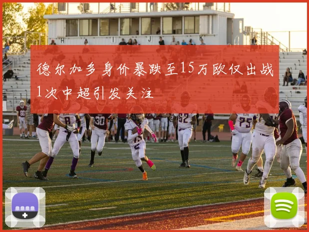 德尔加多身价暴跌至15万欧仅出战1次中超引发关注
