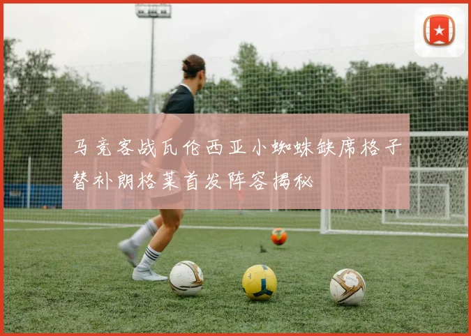 马竞客战瓦伦西亚小蜘蛛缺席格子替补朗格莱首发阵容揭秘