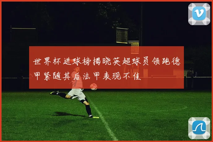世界杯进球榜揭晓英超球员领跑德甲紧随其后法甲表现不佳